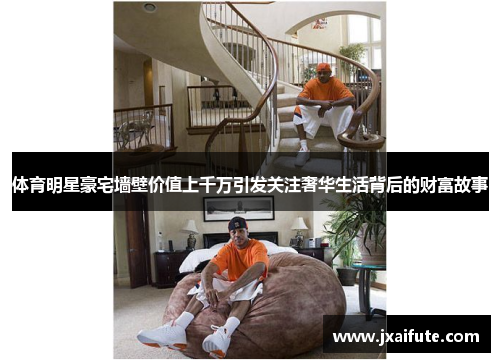 体育明星豪宅墙壁价值上千万引发关注奢华生活背后的财富故事