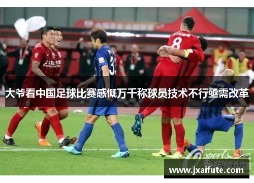 大爷看中国足球比赛感慨万千称球员技术不行亟需改革