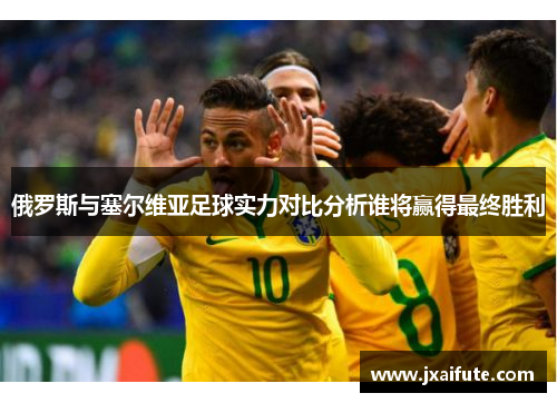 俄罗斯与塞尔维亚足球实力对比分析谁将赢得最终胜利