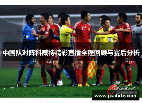 中国队对阵科威特精彩直播全程回顾与赛后分析