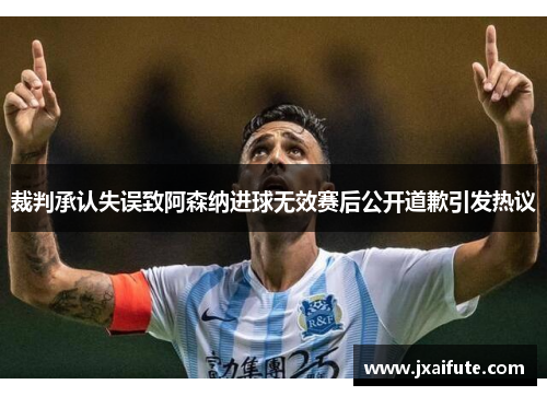 裁判承认失误致阿森纳进球无效赛后公开道歉引发热议