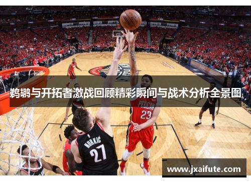 鹈鹕与开拓者激战回顾精彩瞬间与战术分析全景图