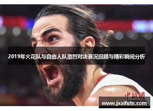 2019年火花队与自由人队激烈对决赛况回顾与精彩瞬间分析