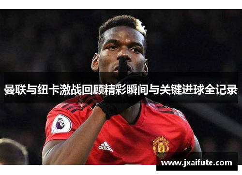 曼联与纽卡激战回顾精彩瞬间与关键进球全记录